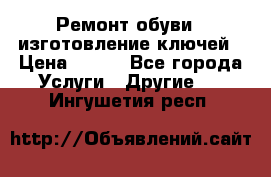 Ремонт обуви , изготовление ключей › Цена ­ 100 - Все города Услуги » Другие   . Ингушетия респ.